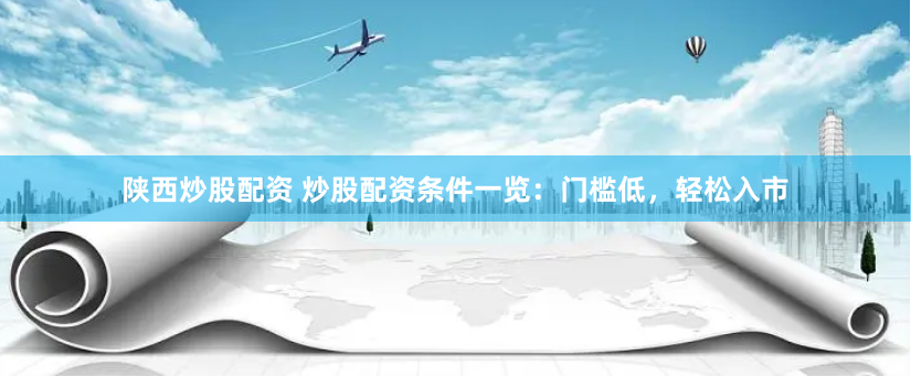 陕西炒股配资 炒股配资条件一览：门槛低，轻松入市