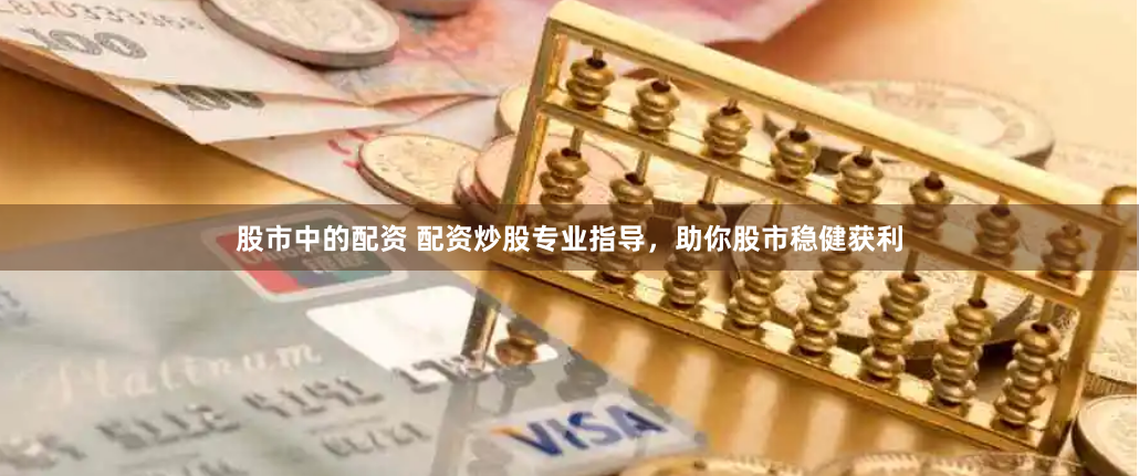 股市中的配资 配资炒股专业指导，助你股市稳健获利