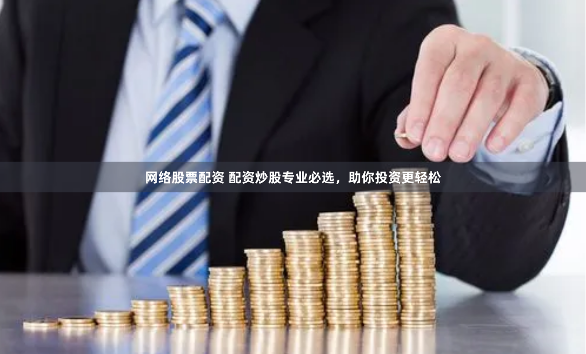 网络股票配资 配资炒股专业必选，助你投资更轻松