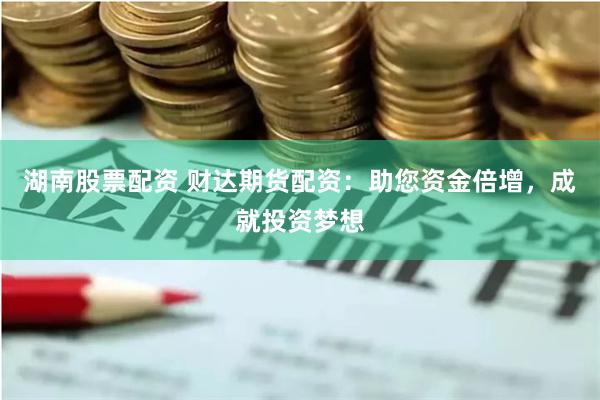 湖南股票配资 财达期货配资：助您资金倍增，成就投资梦想