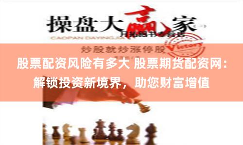 股票配资风险有多大 股票期货配资网：解锁投资新境界，助您财富增值