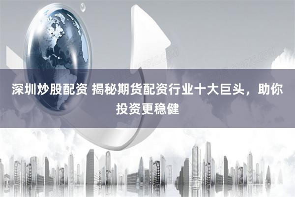 深圳炒股配资 揭秘期货配资行业十大巨头，助你投资更稳健