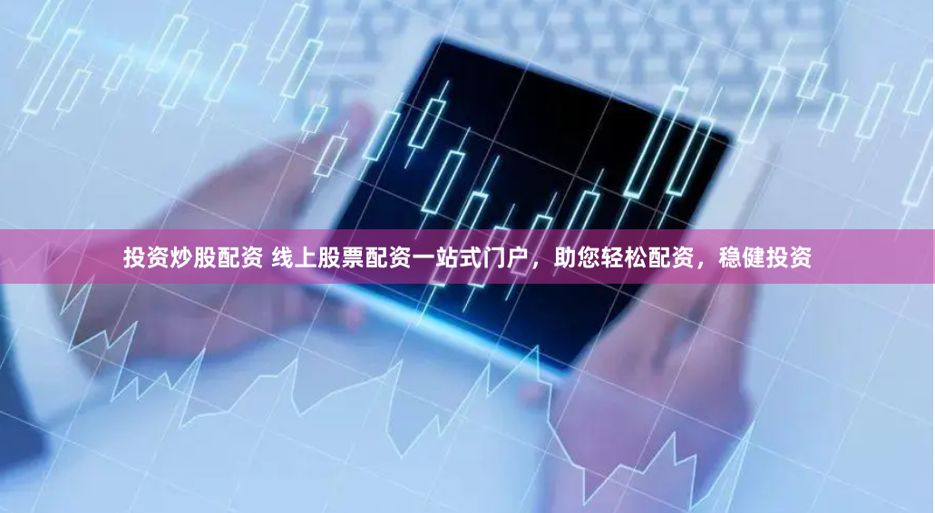 投资炒股配资 线上股票配资一站式门户，助您轻松配资，稳健投资