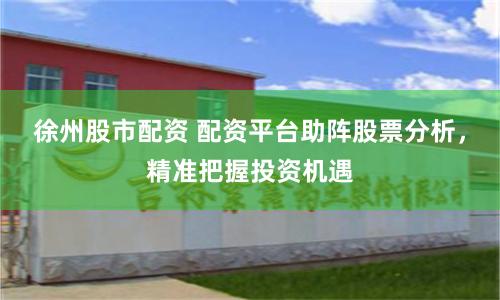徐州股市配资 配资平台助阵股票分析，精准把握投资机遇