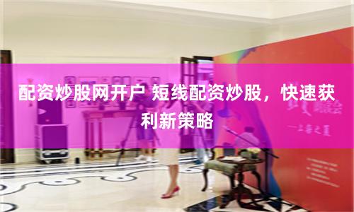 配资炒股网开户 短线配资炒股，快速获利新策略