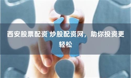 西安股票配资 炒股配资网,助你投资更轻松