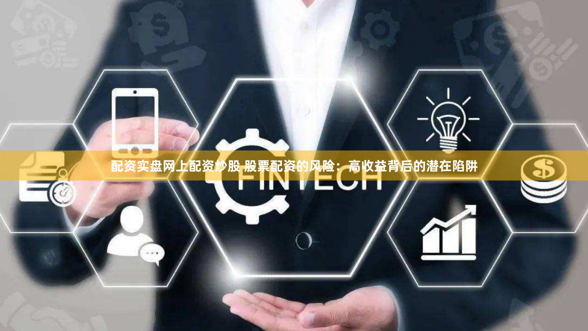 配资实盘网上配资炒股 股票配资的风险:高收益背后的潜在陷阱
