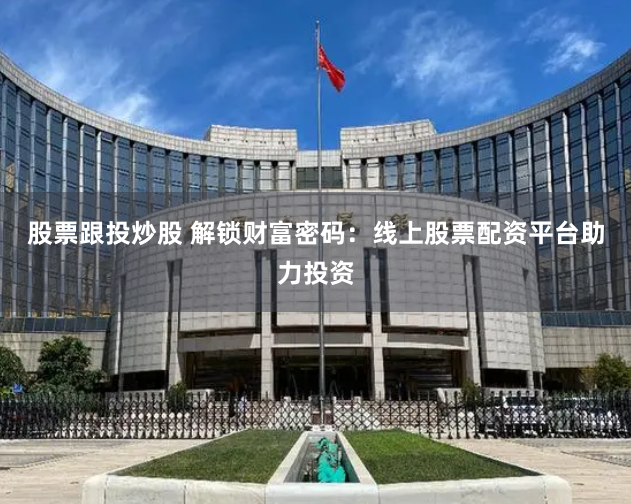 股票跟投炒股 解锁财富密码：线上股票配资平台助力投资