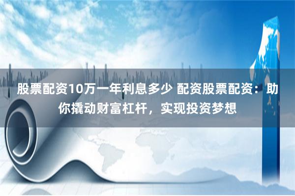 股票配资10万一年利息多少 配资股票配资：助你撬动财富杠杆，实现投资梦想