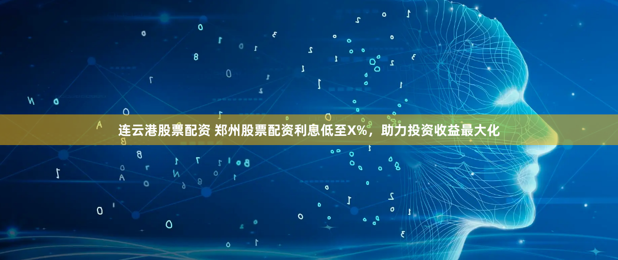 连云港股票配资 郑州股票配资利息低至X%，助力投资收益最大化