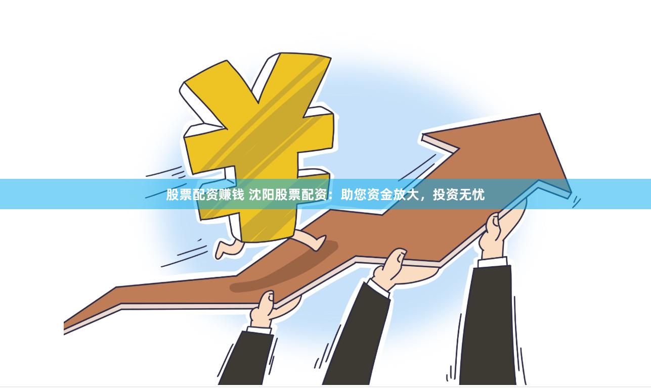 股票配资赚钱 沈阳股票配资：助您资金放大，投资无忧