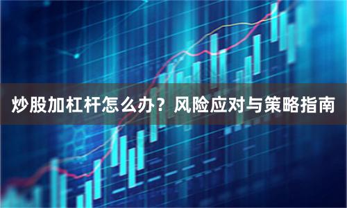 炒股加杠杆怎么办？风险应对与策略指南