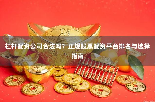 杠杆配资公司合法吗？正规股票配资平台排名与选择指南