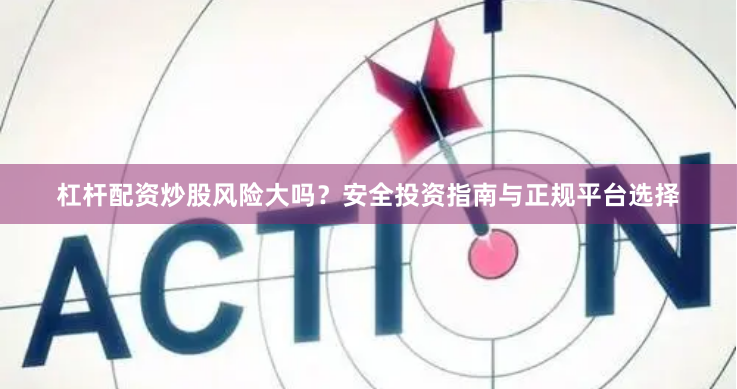 杠杆配资炒股风险大吗？安全投资指南与正规平台选择