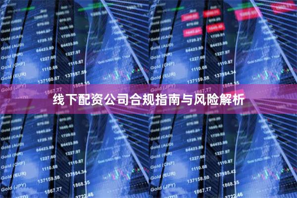 线下配资公司合规指南与风险解析