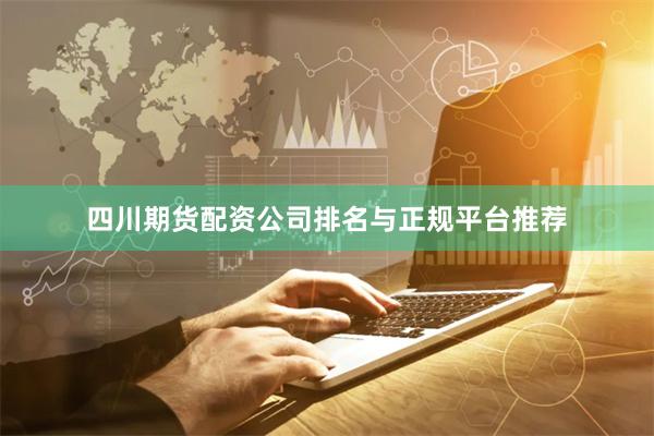 四川期货配资公司排名与正规平台推荐