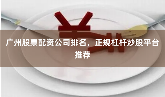 广州股票配资公司排名，正规杠杆炒股平台推荐