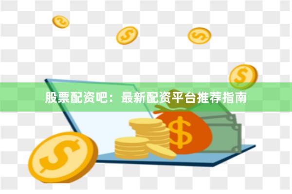 股票配资吧：最新配资平台推荐指南