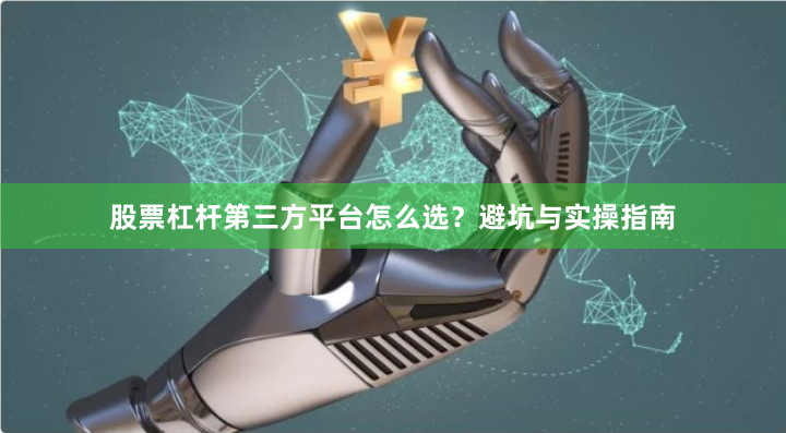 股票杠杆第三方平台怎么选？避坑与实操指南