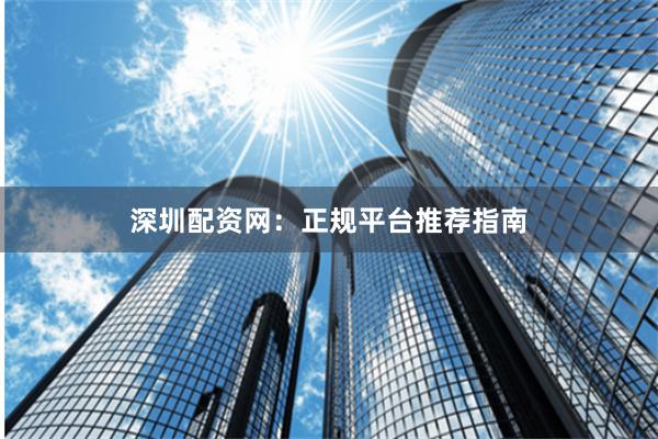 深圳配资网：正规平台推荐指南