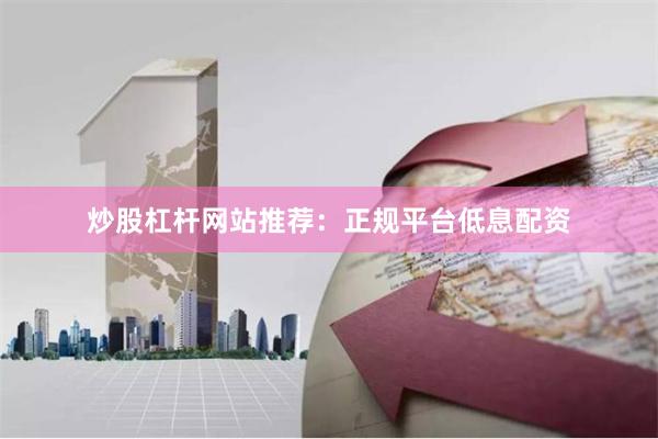 炒股杠杆网站推荐：正规平台低息配资