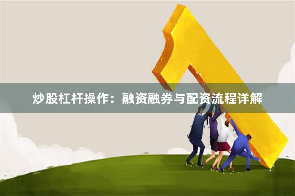 炒股杠杆操作：融资融券与配资流程详解
