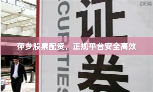 萍乡股票配资，正规平台安全高效