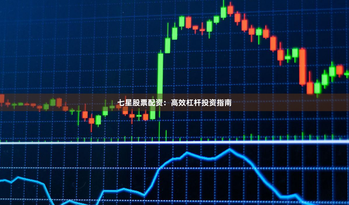 七星股票配资：高效杠杆投资指南