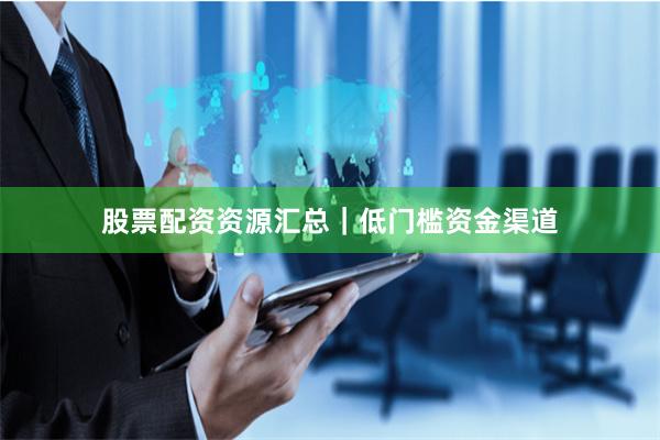 股票配资资源汇总｜低门槛资金渠道