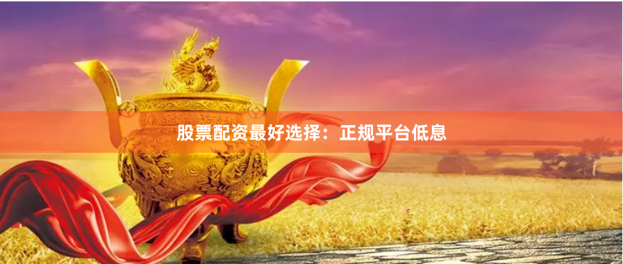 股票配资最好选择：正规平台低息