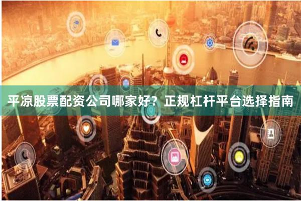 平凉股票配资公司哪家好？正规杠杆平台选择指南