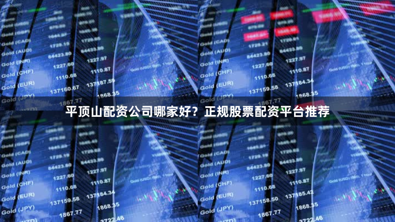 平顶山配资公司哪家好？正规股票配资平台推荐