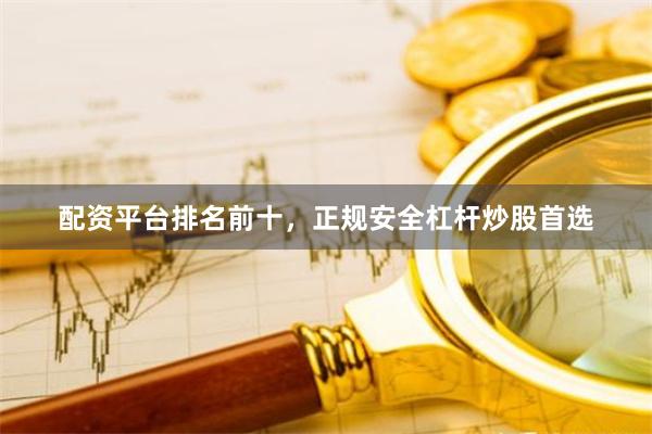 配资平台排名前十，正规安全杠杆炒股首选