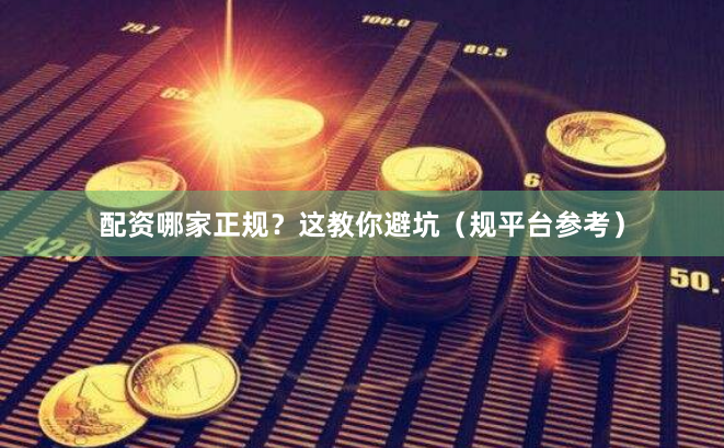 配资哪家正规？这教你避坑（规平台参考）