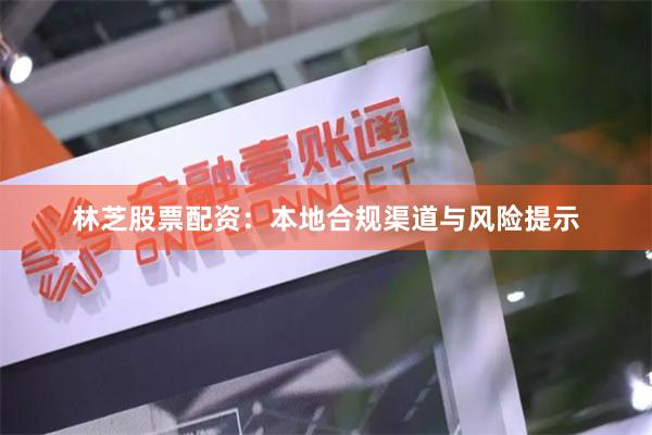 林芝股票配资：本地合规渠道与风险提示