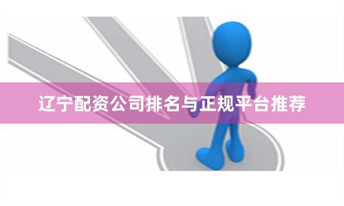 辽宁配资公司排名与正规平台推荐
