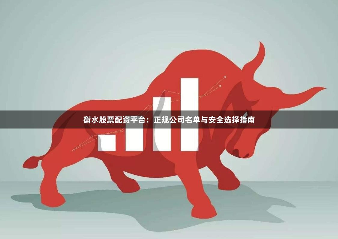 衡水股票配资平台:正规公司名单与安全选择指南