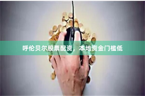 呼伦贝尔股票配资，本地资金门槛低