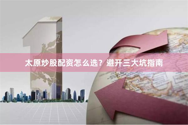 太原炒股配资怎么选？避开三大坑指南