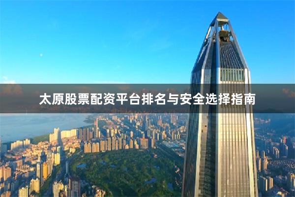 太原股票配资平台排名与安全选择指南