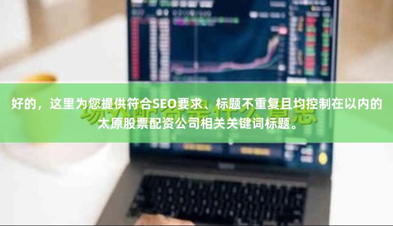 好的，这里为您提供符合SEO要求、标题不重复且均控制在以内的太原股票配资公司相关关键词标题。