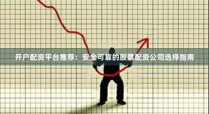 开户配资平台推荐：安全可靠的股票配资公司选择指南