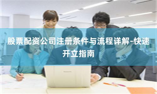股票配资公司注册条件与流程详解-快速开立指南