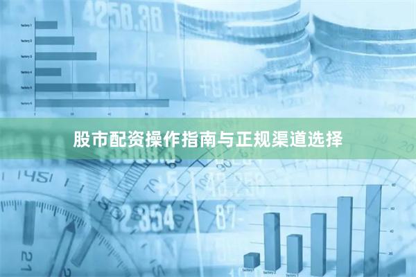 股市配资操作指南与正规渠道选择