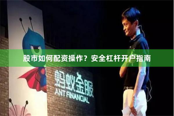 股市如何配资操作？安全杠杆开户指南