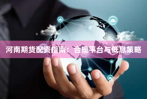 河南期货配资指南：合规平台与低息策略