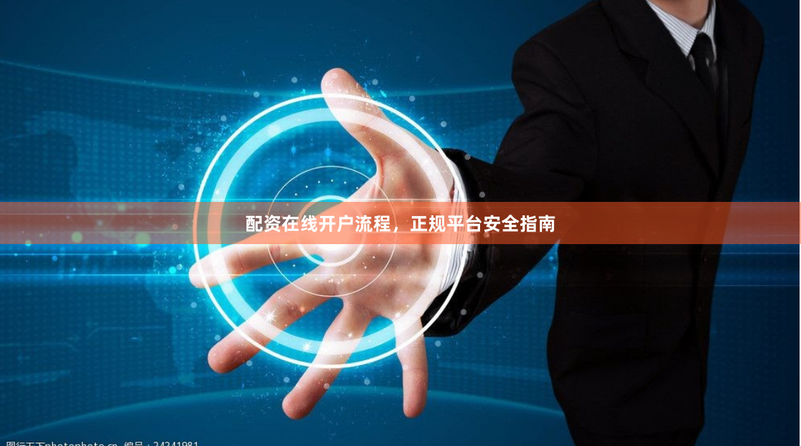 配资在线开户流程，正规平台安全指南