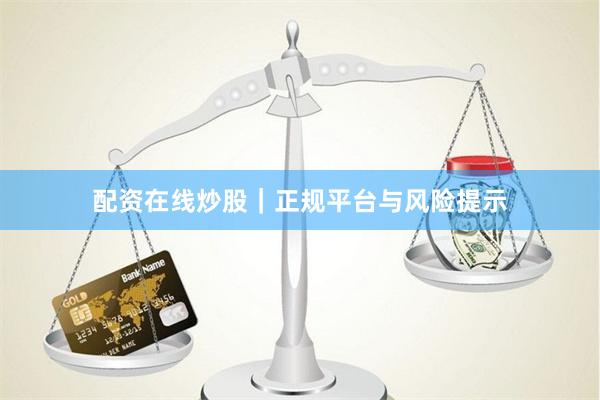 配资在线炒股｜正规平台与风险提示
