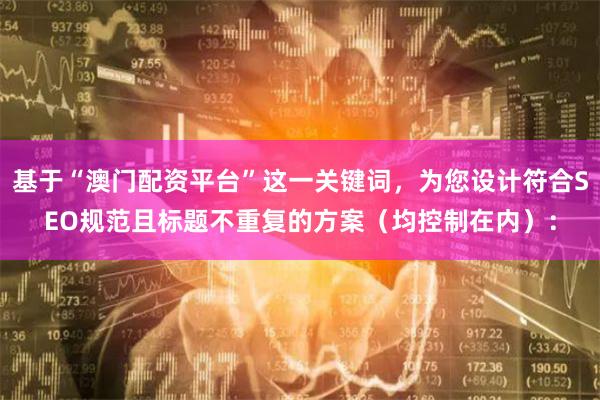 基于“澳门配资平台”这一关键词，为您设计符合SEO规范且标题不重复的方案（均控制在内）：