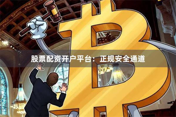 股票配资开户平台：正规安全通道